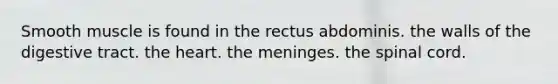 Smooth muscle is found in the rectus abdominis. the walls of the digestive tract. the heart. the meninges. the spinal cord.