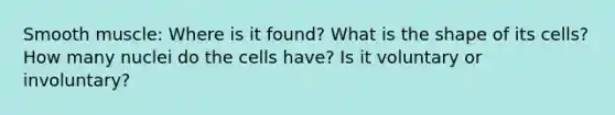 Smooth muscle: Where is it found? What is the shape of its cells? How many nuclei do the cells have? Is it voluntary or involuntary?