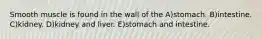 Smooth muscle is found in the wall of the A)stomach. B)intestine. C)kidney. D)kidney and liver. E)stomach and intestine.