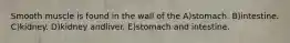Smooth muscle is found in the wall of the A)stomach. B)intestine. C)kidney. D)kidney andliver. E)stomach and intestine.