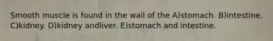 Smooth muscle is found in the wall of the A)stomach. B)intestine. C)kidney. D)kidney andliver. E)stomach and intestine.