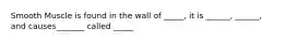 Smooth Muscle is found in the wall of _____, it is ______, ______, and causes_______ called _____