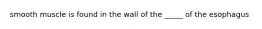 smooth muscle is found in the wall of the _____ of the esophagus