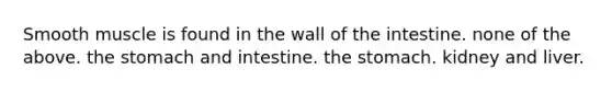 Smooth muscle is found in the wall of the intestine. none of the above. the stomach and intestine. the stomach. kidney and liver.