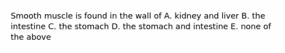 Smooth muscle is found in the wall of A. kidney and liver B. the intestine C. <a href='https://www.questionai.com/knowledge/kLccSGjkt8-the-stomach' class='anchor-knowledge'>the stomach</a> D. the stomach and intestine E. none of the above