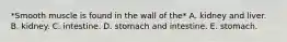 *Smooth muscle is found in the wall of the* A. kidney and liver. B. kidney. C. intestine. D. stomach and intestine. E. stomach.