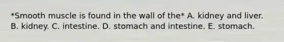 *Smooth muscle is found in the wall of the* A. kidney and liver. B. kidney. C. intestine. D. stomach and intestine. E. stomach.