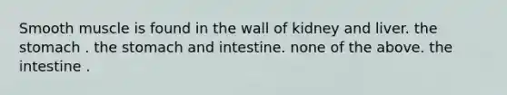 Smooth muscle is found in the wall of kidney and liver. the stomach . the stomach and intestine. none of the above. the intestine .