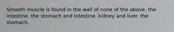 Smooth muscle is found in the wall of none of the above. the intestine. <a href='https://www.questionai.com/knowledge/kLccSGjkt8-the-stomach' class='anchor-knowledge'>the stomach</a> and intestine. kidney and liver. the stomach.