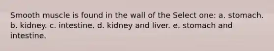 Smooth muscle is found in the wall of the Select one: a. stomach. b. kidney. c. intestine. d. kidney and liver. e. stomach and intestine.