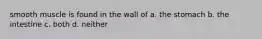 smooth muscle is found in the wall of a. the stomach b. the intestine c. both d. neither