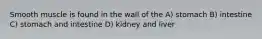 Smooth muscle is found in the wall of the A) stomach B) intestine C) stomach and intestine D) kidney and liver