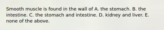 Smooth muscle is found in the wall of A. the stomach. B. the intestine. C. the stomach and intestine. D. kidney and liver. E. none of the above.