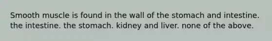 Smooth muscle is found in the wall of <a href='https://www.questionai.com/knowledge/kLccSGjkt8-the-stomach' class='anchor-knowledge'>the stomach</a> and intestine. the intestine. the stomach. kidney and liver. none of the above.