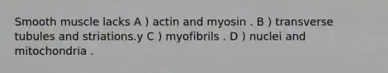 Smooth muscle lacks A ) actin and myosin . B ) transverse tubules and striations.y C ) myofibrils . D ) nuclei and mitochondria .