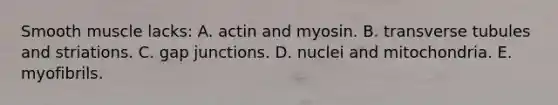 Smooth muscle lacks: A. actin and myosin. B. transverse tubules and striations. C. gap junctions. D. nuclei and mitochondria. E. myofibrils.