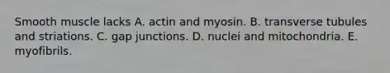 Smooth muscle lacks A. actin and myosin. B. transverse tubules and striations. C. gap junctions. D. nuclei and mitochondria. E. myofibrils.