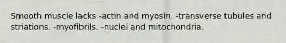 Smooth muscle lacks -actin and myosin. -transverse tubules and striations. -myofibrils. -nuclei and mitochondria.