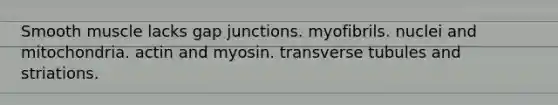 Smooth muscle lacks gap junctions. myofibrils. nuclei and mitochondria. actin and myosin. transverse tubules and striations.