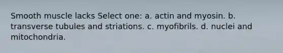 Smooth muscle lacks Select one: a. actin and myosin. b. transverse tubules and striations. c. myofibrils. d. nuclei and mitochondria.