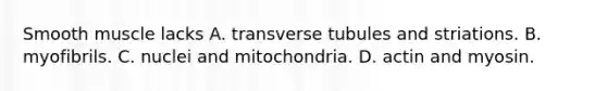 Smooth muscle lacks A. transverse tubules and striations. B. myofibrils. C. nuclei and mitochondria. D. actin and myosin.