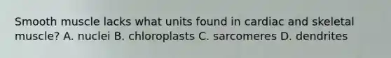 Smooth muscle lacks what units found in cardiac and skeletal muscle? A. nuclei B. chloroplasts C. sarcomeres D. dendrites