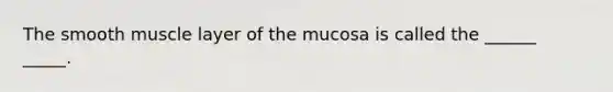 The smooth muscle layer of the mucosa is called the ______ _____.