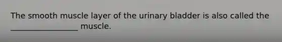 The smooth muscle layer of the urinary bladder is also called the _________________ muscle.