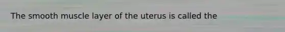 The smooth muscle layer of the uterus is called the