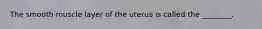 The smooth muscle layer of the uterus is called the ________.