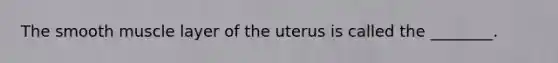 The smooth muscle layer of the uterus is called the ________.