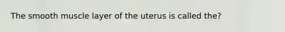 The smooth muscle layer of the uterus is called the?