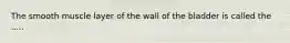 The smooth muscle layer of the wall of the bladder is called the .....