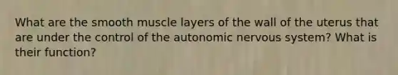 What are the smooth muscle layers of the wall of the uterus that are under the control of the autonomic nervous system? What is their function?