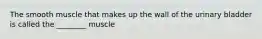 The smooth muscle that makes up the wall of the urinary bladder is called the ________ muscle