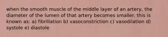 when the smooth muscle of the middle layer of an artery, the diameter of the lumen of that artery becomes smaller. this is known as: a) fibrillation b) vasoconstriction c) vasodilation d) systole e) diastole