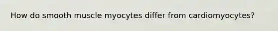 How do smooth muscle myocytes differ from cardiomyocytes?