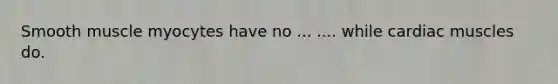 Smooth muscle myocytes have no ... .... while cardiac muscles do.
