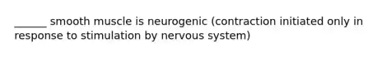 ______ smooth muscle is neurogenic (contraction initiated only in response to stimulation by nervous system)