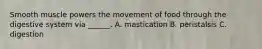 Smooth muscle powers the movement of food through the digestive system via ______. A. mastication B. peristalsis C. digestion