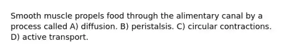 Smooth muscle propels food through the alimentary canal by a process called A) diffusion. B) peristalsis. C) circular contractions. D) active transport.