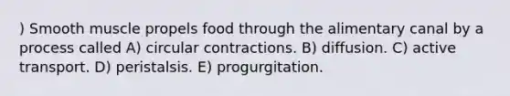 ) Smooth muscle propels food through the alimentary canal by a process called A) circular contractions. B) diffusion. C) active transport. D) peristalsis. E) progurgitation.