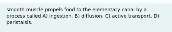 smooth muscle propels food to the elementary canal by a process called A) ingestion. B) diffusion. C) active transport. D) peristalsis.