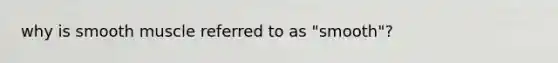 why is smooth muscle referred to as "smooth"?
