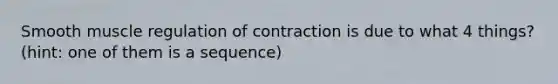 Smooth muscle regulation of contraction is due to what 4 things? (hint: one of them is a sequence)