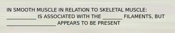 IN SMOOTH MUSCLE IN RELATION TO SKELETAL MUSCLE: ____________ IS ASSOCIATED WITH THE ________ FILAMENTS, BUT ____________________ APPEARS TO BE PRESENT