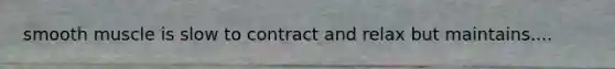 smooth muscle is slow to contract and relax but maintains....
