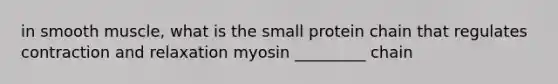 in smooth muscle, what is the small protein chain that regulates contraction and relaxation myosin _________ chain