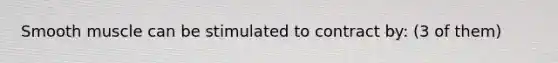 Smooth muscle can be stimulated to contract by: (3 of them)
