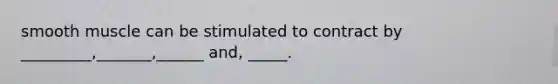 smooth muscle can be stimulated to contract by _________,_______,______ and, _____.